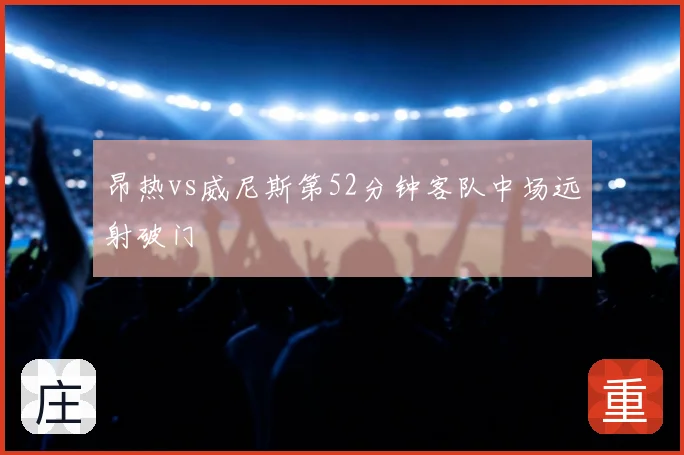 昂热vs威尼斯第52分钟客队中场远射破门