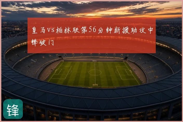 皇马vs柏林联第56分钟新援助攻中锋破门