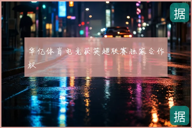 华亿体育电竞获英超联赛独家合作权