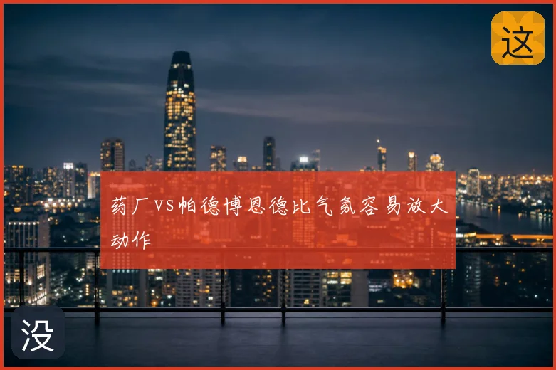 药厂vs帕德博恩德比气氛容易放大动作