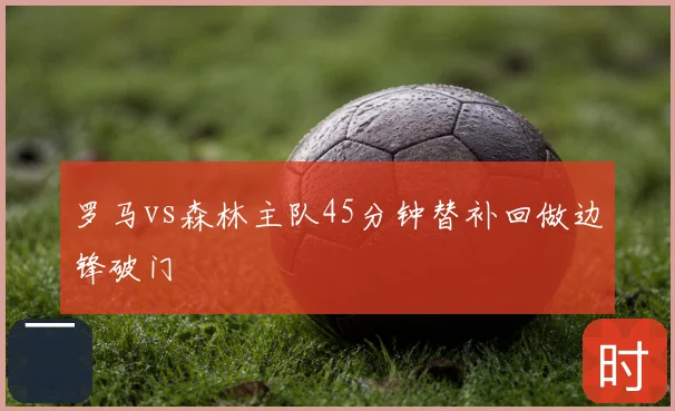 罗马vs森林主队45分钟替补回做边锋破门