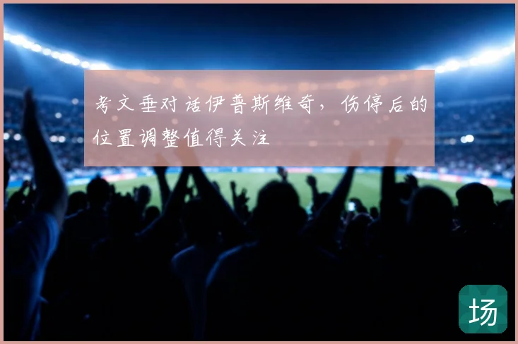 考文垂对话伊普斯维奇,伤停后的位置调整值得关注