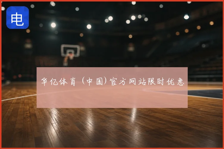 华亿体育 (中国)官方网站限时优惠